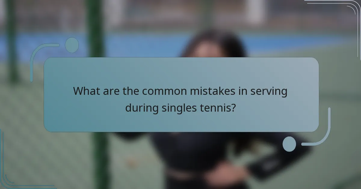 What are the common mistakes in serving during singles tennis?